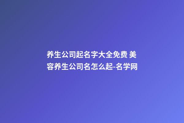 养生公司起名字大全免费 美容养生公司名怎么起-名学网-第1张-公司起名-玄机派